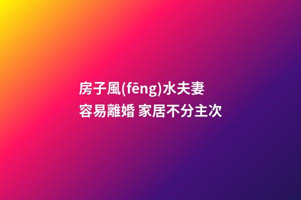 房子風(fēng)水夫妻容易離婚 家居不分主次